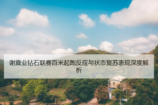 谢震业钻石联赛百米起跑反应与状态复苏表现深度解析