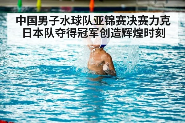 中国男子水球队亚锦赛决赛力克日本队夺得冠军创造辉煌时刻