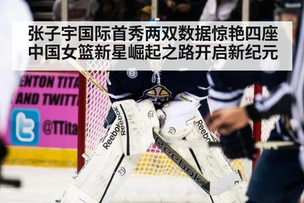 张子宇国际首秀两双数据惊艳四座 中国女篮新星崛起之路开启新纪元