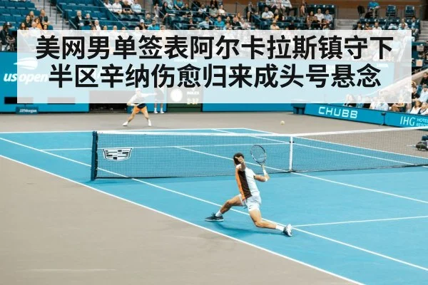 美网男单签表阿尔卡拉斯镇守下半区辛纳伤愈归来成头号悬念