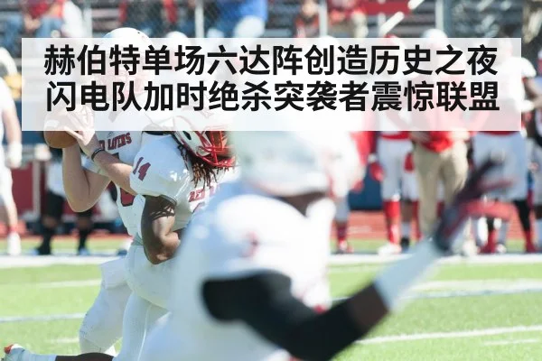 赫伯特单场六达阵创造历史之夜 闪电队加时绝杀突袭者震惊联盟
