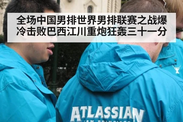 全场中国男排世界男排联赛之战爆冷击败巴西江川重炮狂轰三十一分