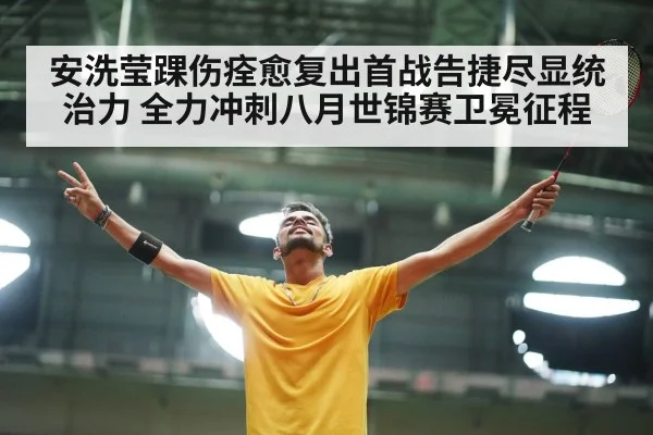 安洗莹踝伤痊愈复出首战告捷尽显统治力 全力冲刺八月世锦赛卫冕征程